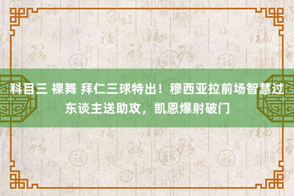 科目三 裸舞 拜仁三球特出！穆西亚拉前场智慧过东谈主送助攻，凯恩爆射破门