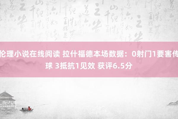 伦理小说在线阅读 拉什福德本场数据：0射门1要害传球 3抵抗1见效 获评6.5分