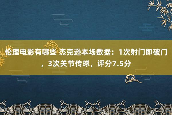 伦理电影有哪些 杰克逊本场数据：1次射门即破门，3次关节传球，评分7.5分