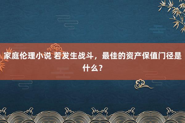 家庭伦理小说 若发生战斗，最佳的资产保值门径是什么？