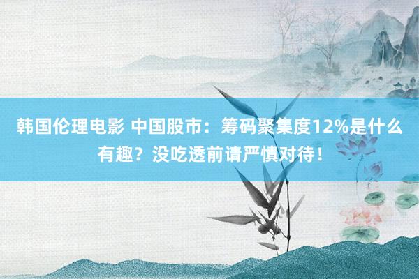 韩国伦理电影 中国股市：筹码聚集度12%是什么有趣？没吃透前请严慎对待！