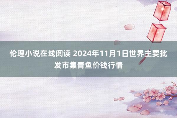 伦理小说在线阅读 2024年11月1日世界主要批发市集青鱼价钱行情