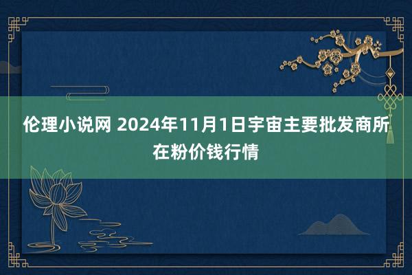 伦理小说网 2024年11月1日宇宙主要批发商所在粉价钱行情