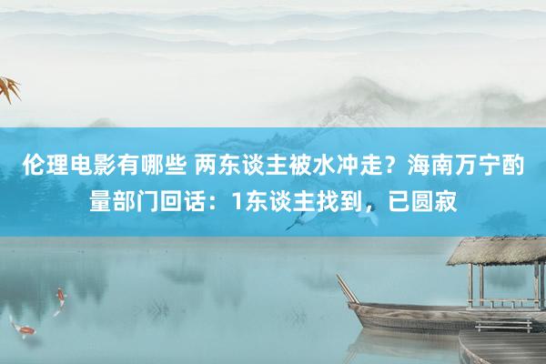 伦理电影有哪些 两东谈主被水冲走？海南万宁酌量部门回话：1东谈主找到，已圆寂