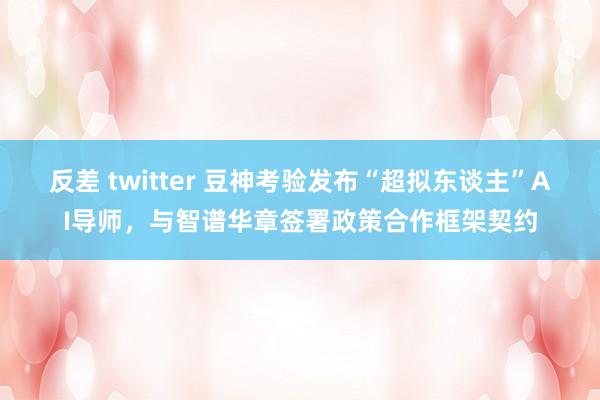 反差 twitter 豆神考验发布“超拟东谈主”AI导师，与智谱华章签署政策合作框架契约