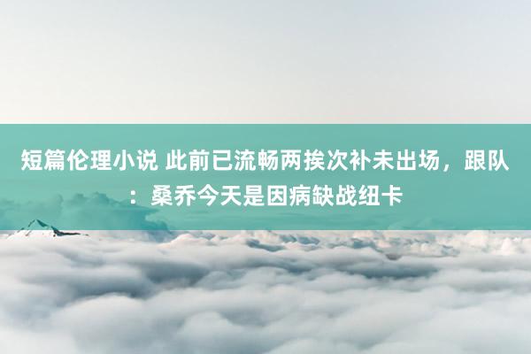 短篇伦理小说 此前已流畅两挨次补未出场，跟队：桑乔今天是因病缺战纽卡