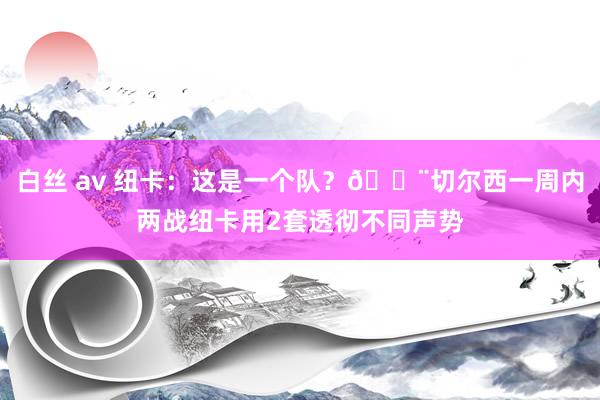 白丝 av 纽卡：这是一个队？😨切尔西一周内两战纽卡用2套透彻不同声势