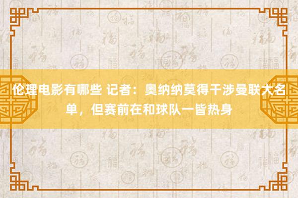 伦理电影有哪些 记者：奥纳纳莫得干涉曼联大名单，但赛前在和球队一皆热身