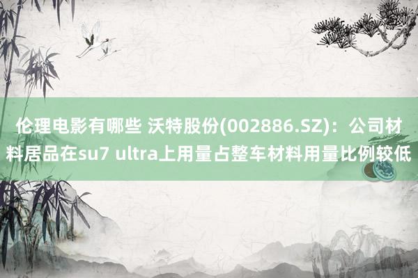 伦理电影有哪些 沃特股份(002886.SZ)：公司材料居品在su7 ultra上用量占整车材料用量比例较低