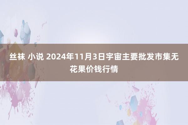 丝袜 小说 2024年11月3日宇宙主要批发市集无花果价钱行情