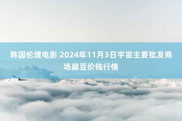 韩国伦理电影 2024年11月3日宇宙主要批发商场扁豆价钱行情