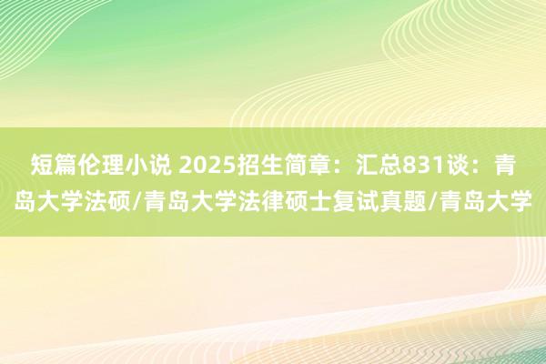 短篇伦理小说 2025招生简章：汇总831谈：青岛大学法硕/青岛大学法律硕士复试真题/青岛大学