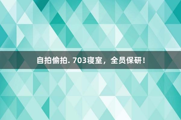 自拍偷拍. 703寝室，全员保研！