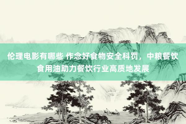 伦理电影有哪些 作念好食物安全科罚，中粮餐饮食用油助力餐饮行业高质地发展