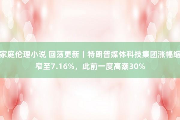 家庭伦理小说 回荡更新丨特朗普媒体科技集团涨幅缩窄至7.16%，此前一度高潮30%