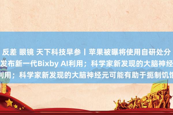 反差 眼镜 天下科技早参丨苹果被曝将使用自研处分器打造AI办事器；三星发布新一代Bixby AI利用；科学家新发现的大脑神经元可能有助于扼制饥饿