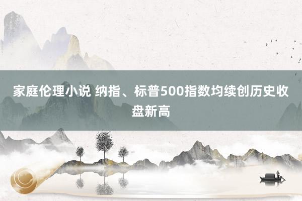 家庭伦理小说 纳指、标普500指数均续创历史收盘新高