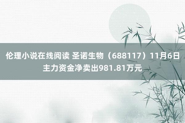 伦理小说在线阅读 圣诺生物（688117）11月6日主力资金净卖出981.81万元