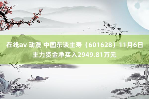 在线av 动漫 中国东谈主寿（601628）11月6日主力资金净买入2949.81万元