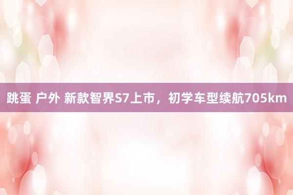 跳蛋 户外 新款智界S7上市，初学车型续航705km