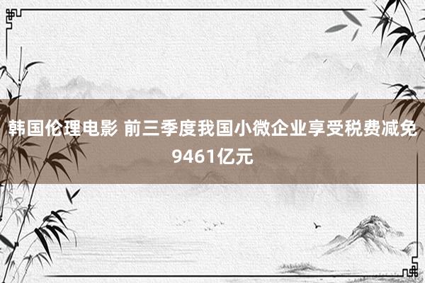 韩国伦理电影 前三季度我国小微企业享受税费减免9461亿元