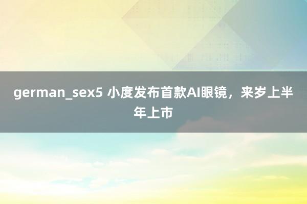 german_sex5 小度发布首款AI眼镜，来岁上半年上市