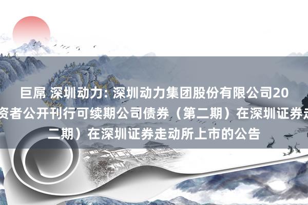 巨屌 深圳动力: 深圳动力集团股份有限公司2024年面向专科投资者公开刊行可续期公司债券（第二期）在深圳证券走动所上市的公告