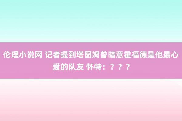 伦理小说网 记者提到塔图姆曾暗意霍福德是他最心爱的队友 怀特：？？？