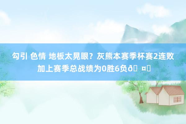 勾引 色情 地板太晃眼？灰熊本赛季杯赛2连败 加上赛季总战绩为0胜6负🤔