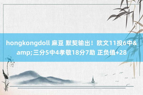 hongkongdoll 麻豆 默契输出！欧文11投6中&三分5中4孝敬18分7助 正负值+28