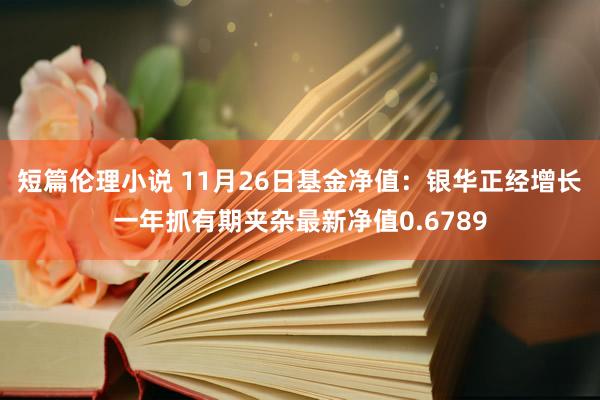 短篇伦理小说 11月26日基金净值：银华正经增长一年抓有期夹杂最新净值0.6789