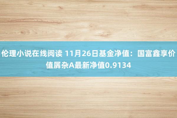 伦理小说在线阅读 11月26日基金净值：国富鑫享价值羼杂A最新净值0.9134