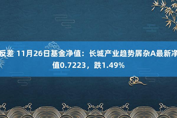 反差 11月26日基金净值：长城产业趋势羼杂A最新净值0.7223，跌1.49%