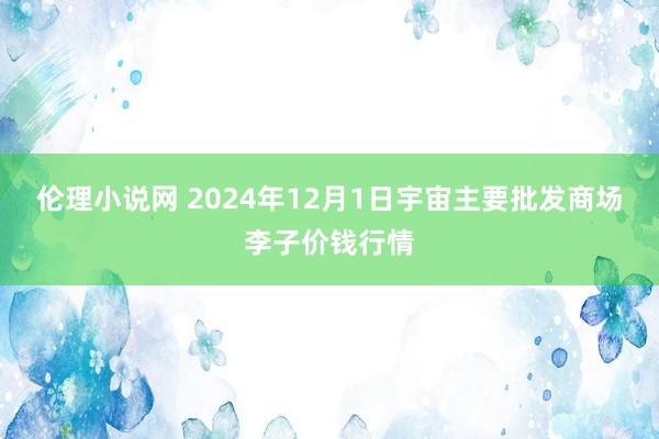 伦理小说网 2024年12月1日宇宙主要批发商场李子价钱行情