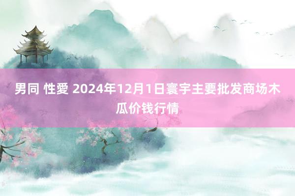 男同 性愛 2024年12月1日寰宇主要批发商场木瓜价钱行情