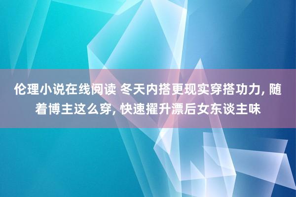 伦理小说在线阅读 冬天内搭更现实穿搭功力， 随着博主这么穿， 快速擢升漂后女东谈主味