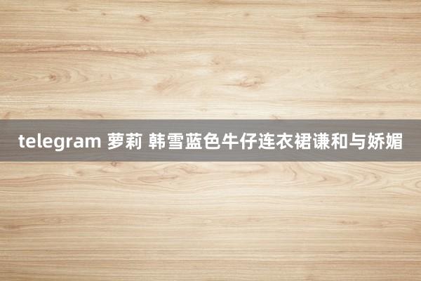 telegram 萝莉 韩雪蓝色牛仔连衣裙谦和与娇媚