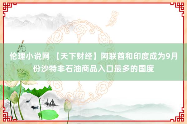 伦理小说网 【天下财经】阿联酋和印度成为9月份沙特非石油商品入口最多的国度