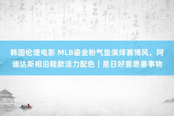 韩国伦理电影 MLB鎏金粉气垫演绎赛博风，阿迪达斯相沿鞋款活力配色｜是日好意思善事物