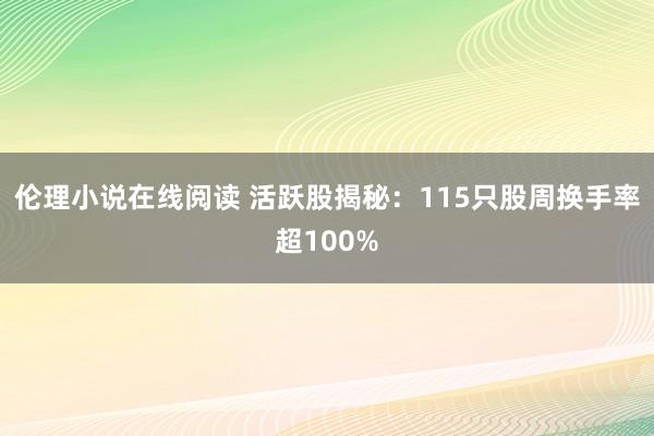 伦理小说在线阅读 活跃股揭秘：115只股周换手率超100%