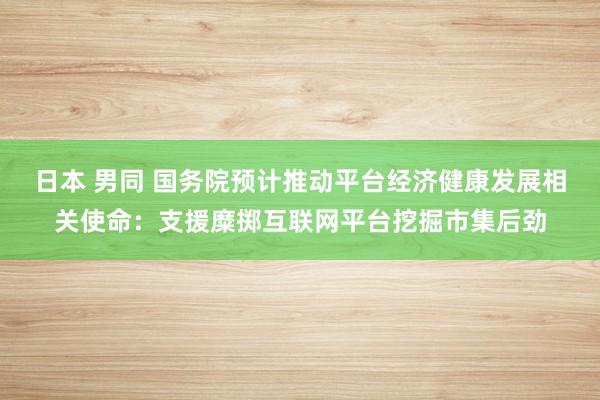 日本 男同 国务院预计推动平台经济健康发展相关使命：支援糜掷互联网平台挖掘市集后劲