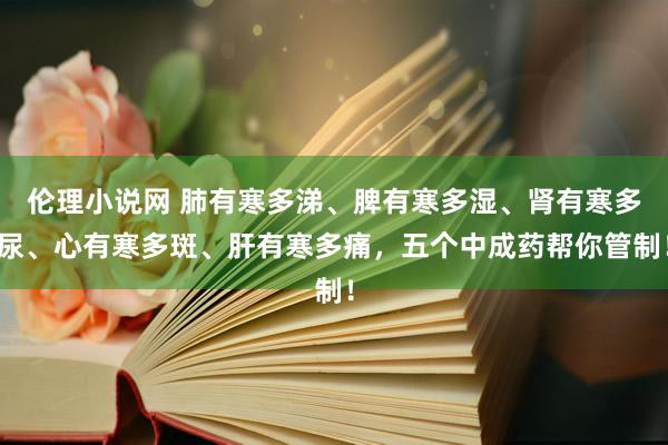 伦理小说网 肺有寒多涕、脾有寒多湿、肾有寒多尿、心有寒多斑、肝有寒多痛，五个中成药帮你管制！