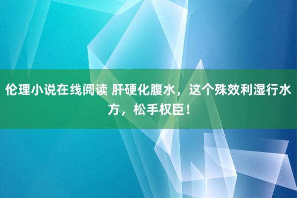 伦理小说在线阅读 肝硬化腹水，这个殊效利湿行水方，松手权臣！