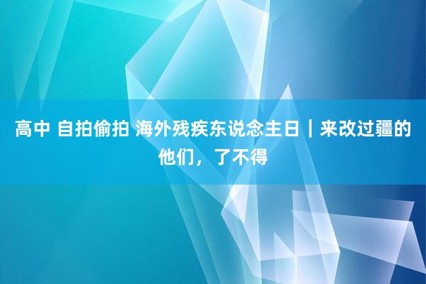 高中 自拍偷拍 海外残疾东说念主日｜来改过疆的他们，了不得