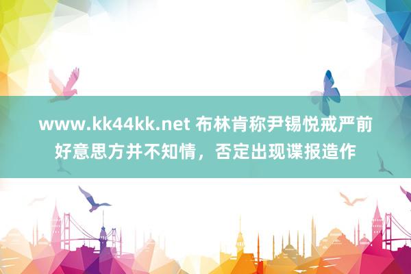 www.kk44kk.net 布林肯称尹锡悦戒严前好意思方并不知情，否定出现谍报造作