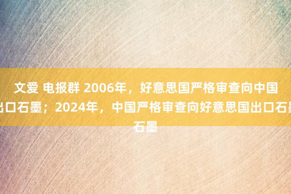 文爱 电报群 2006年，好意思国严格审查向中国出口石墨；2024年，中国严格审查向好意思国出口石墨