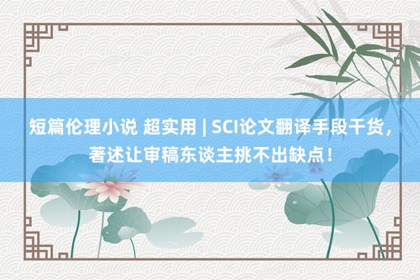 短篇伦理小说 超实用 | SCI论文翻译手段干货，著述让审稿东谈主挑不出缺点！