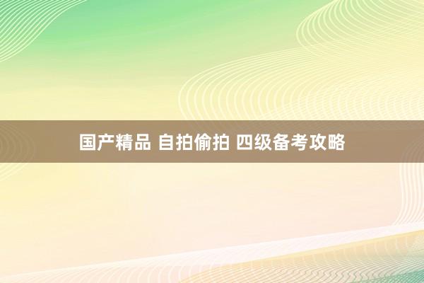 国产精品 自拍偷拍 四级备考攻略