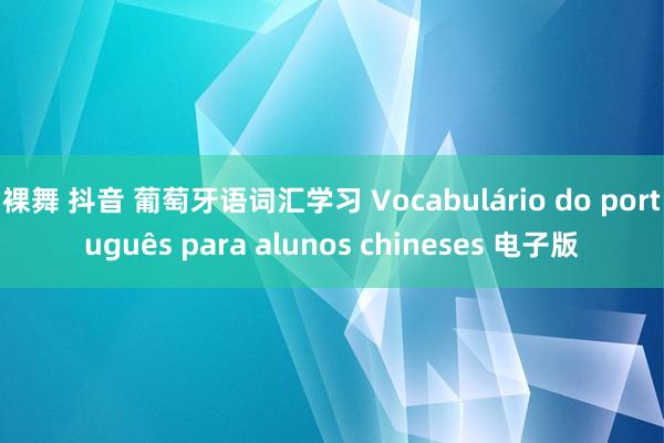 裸舞 抖音 葡萄牙语词汇学习 Vocabulário do português para alunos chineses 电子版