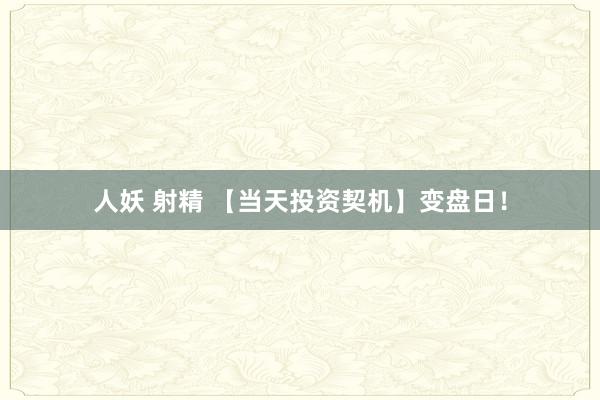 人妖 射精 【当天投资契机】变盘日！